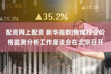 配资网上配资 新华指数|焦煤行业价格监测分析工作座谈会在北京召开