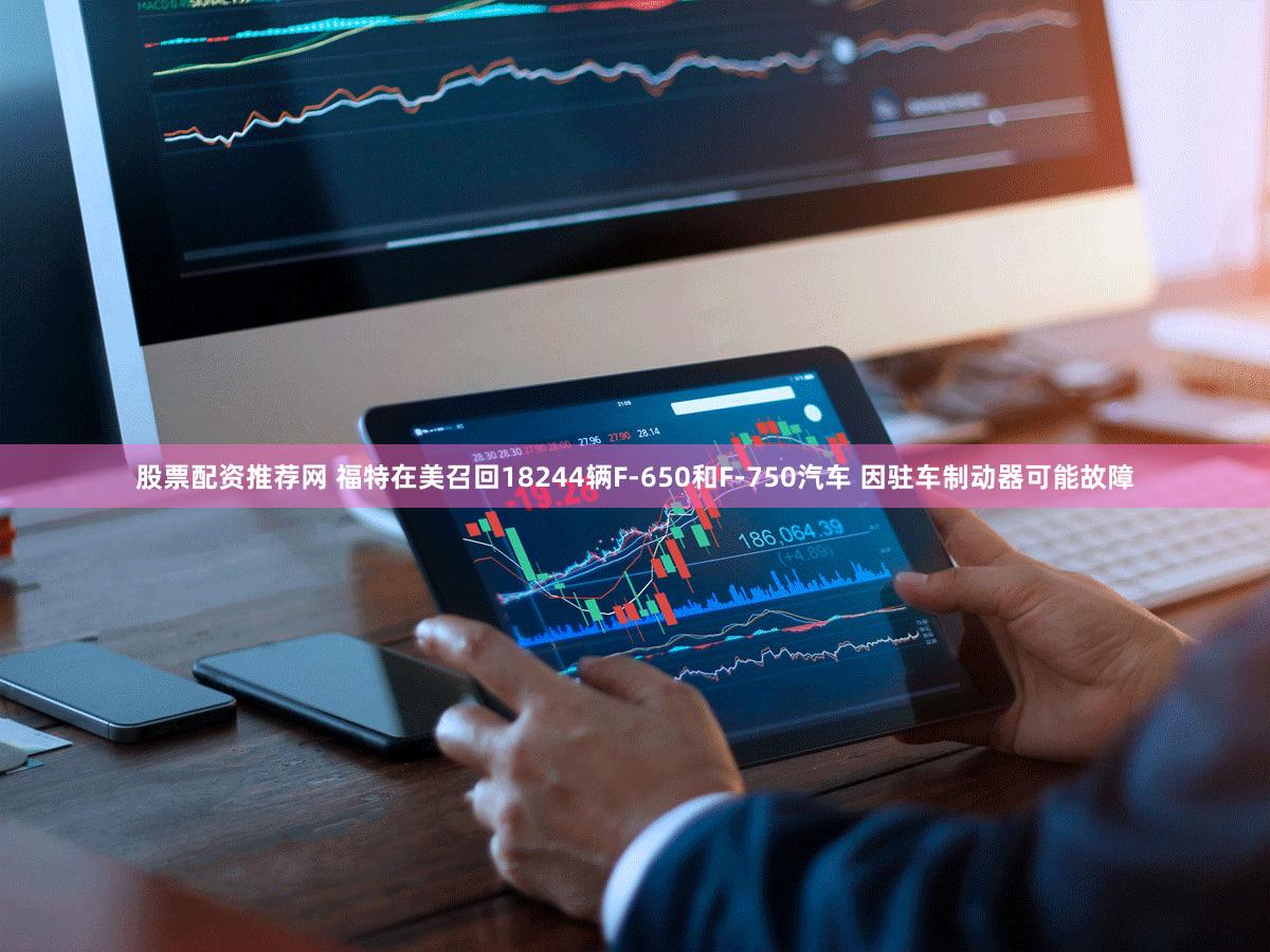 股票配资推荐网 福特在美召回18244辆F-650和F-750汽车 因驻车制动器可能故障