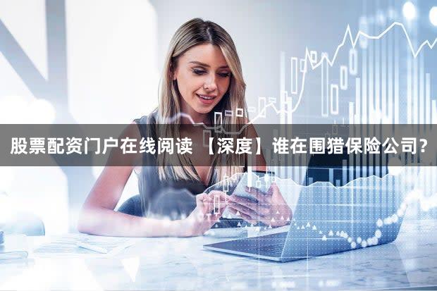 股票配资门户在线阅读 【深度】谁在围猎保险公司?