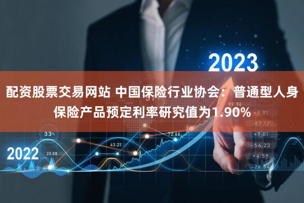 配资股票交易网站 中国保险行业协会：普通型人身保险产品预定利率研究值为1.90%