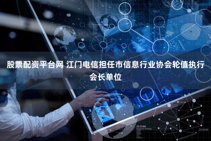 股票配资平台网 江门电信担任市信息行业协会轮值执行会长单位
