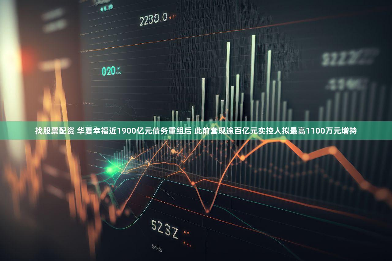 找股票配资 华夏幸福近1900亿元债务重组后 此前套现逾百亿元实控人拟最高1100万元增持