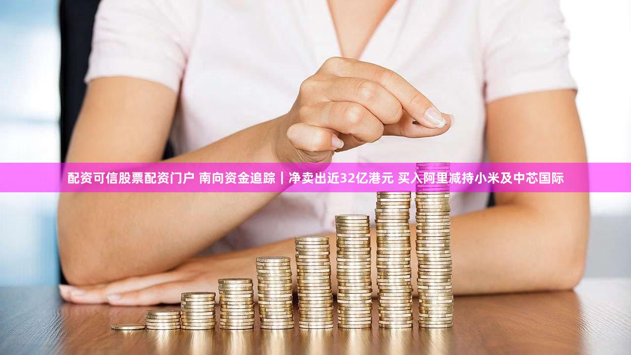 配资可信股票配资门户 南向资金追踪｜净卖出近32亿港元 买入阿里减持小米及中芯国际