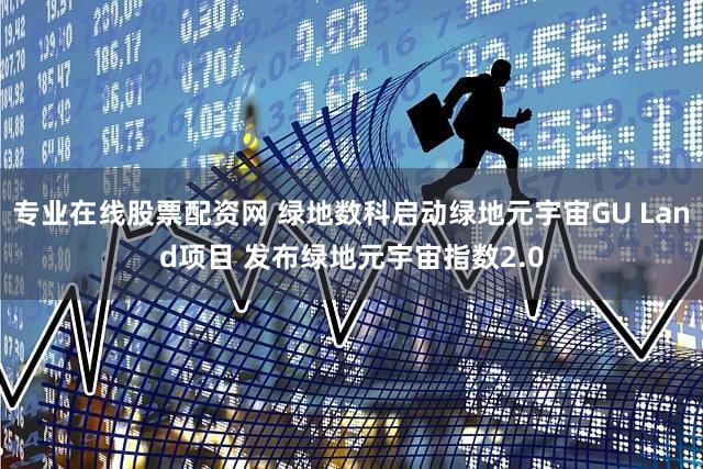 专业在线股票配资网 绿地数科启动绿地元宇宙GU Land项目 发布绿地元宇宙指数2.0