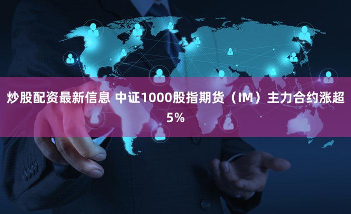 炒股配资最新信息 中证1000股指期货（IM）主力合约涨超5%
