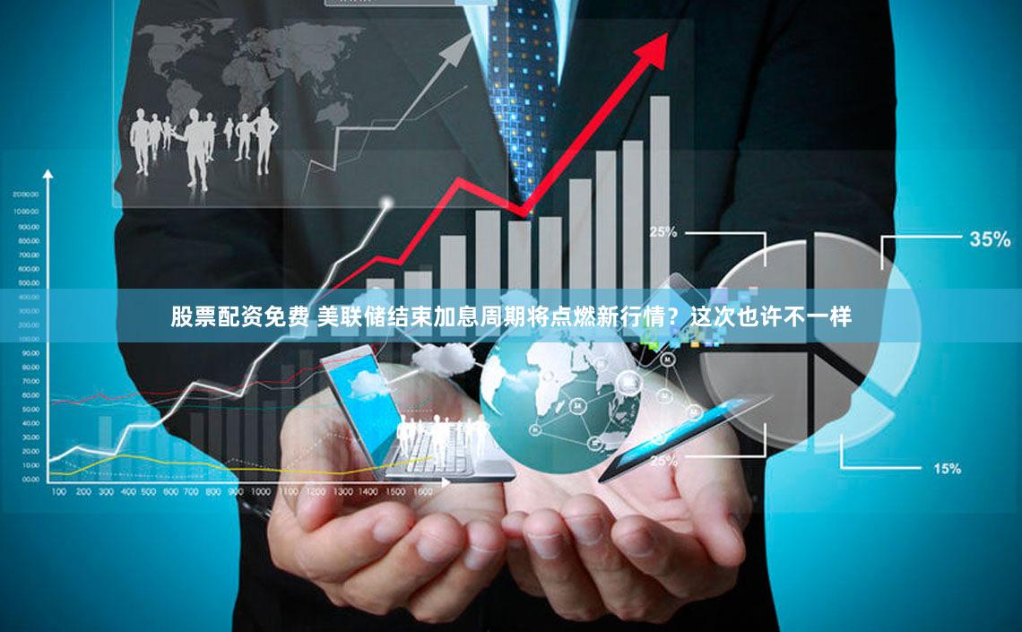 股票配资免费 美联储结束加息周期将点燃新行情？这次也许不一样