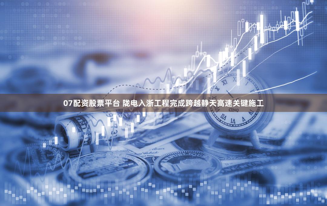 07配资股票平台 陇电入浙工程完成跨越静天高速关键施工