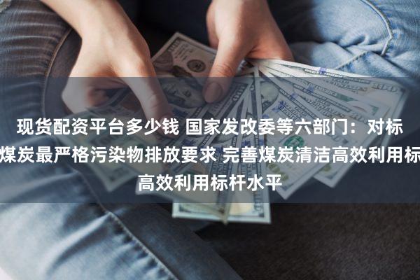 现货配资平台多少钱 国家发改委等六部门:对标国内外煤炭最严格污染物排放要求 完善煤炭清洁高效利用标杆水平