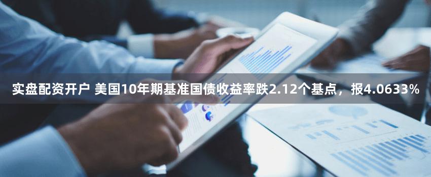 实盘配资开户 美国10年期基准国债收益率跌2.12个基点，报4.0633%
