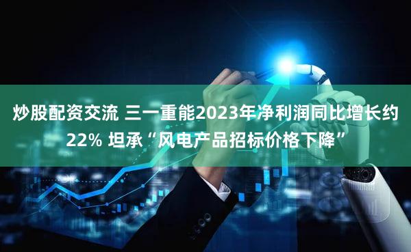 炒股配资交流 三一重能2023年净利润同比增长约22% 坦承“风电产品招标价格下降”