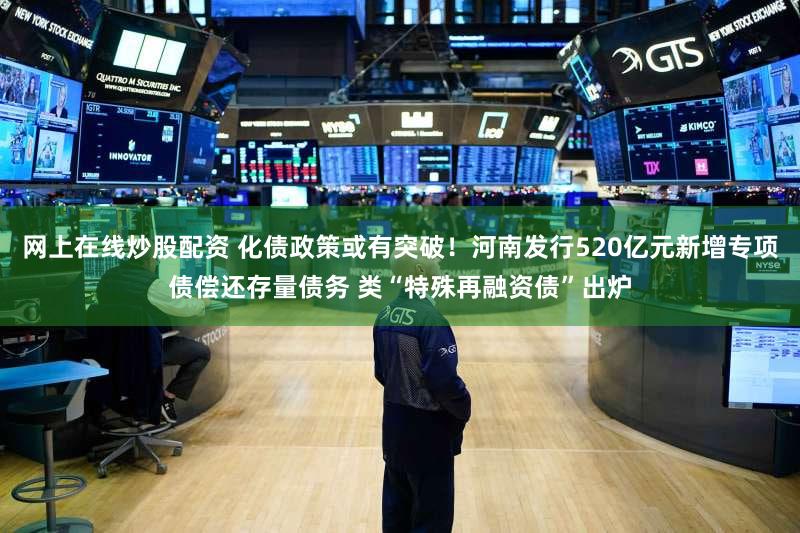 网上在线炒股配资 化债政策或有突破!河南发行520亿元新增专项债偿还存量债务 类“特殊再融资债”出炉