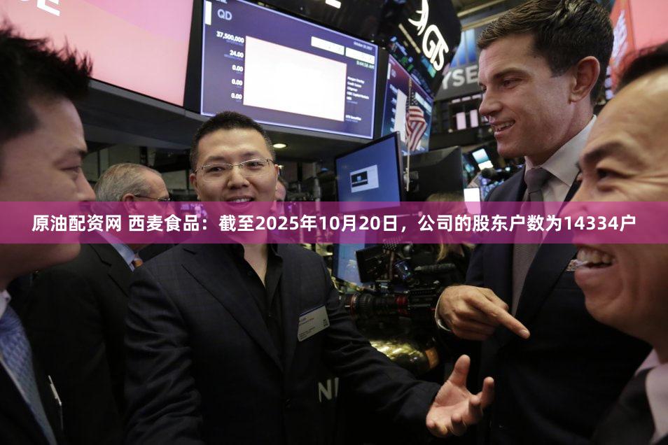 原油配资网 西麦食品：截至2025年10月20日，公司的股东户数为14334户