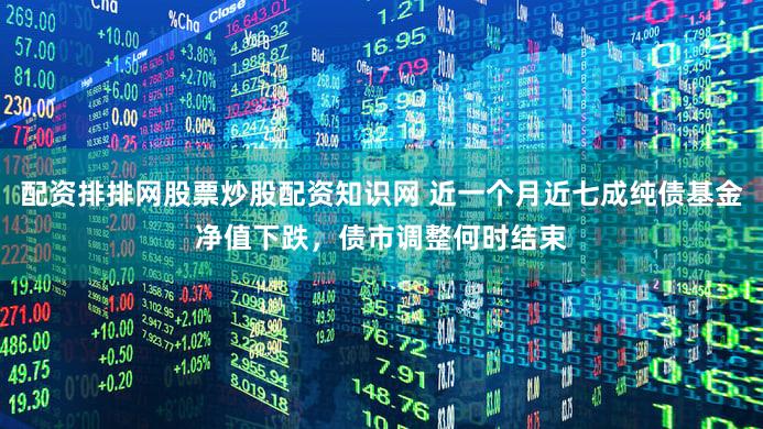 配资排排网股票炒股配资知识网 近一个月近七成纯债基金净值下跌，债市调整何时结束