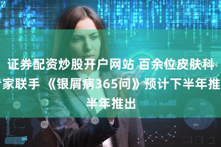 证券配资炒股开户网站 百余位皮肤科专家联手 《银屑病365问》预计下半年推出