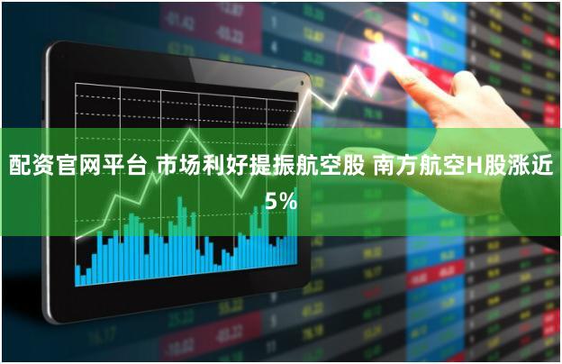 配资官网平台 市场利好提振航空股 南方航空H股涨近5%