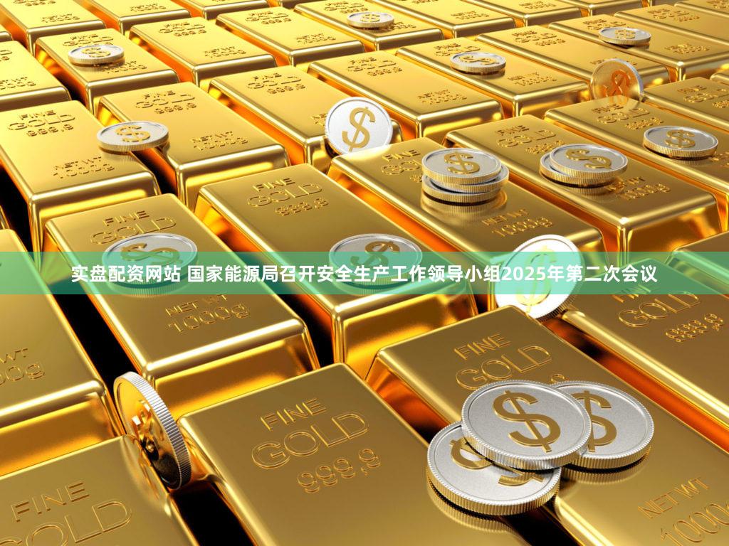实盘配资网站 国家能源局召开安全生产工作领导小组2025年第二次会议