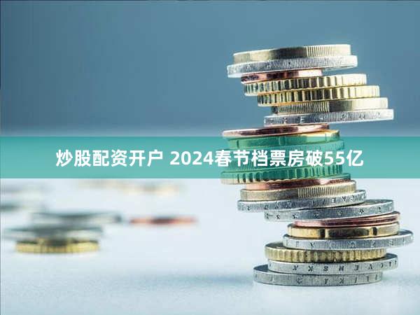 炒股配资开户 2024春节档票房破55亿