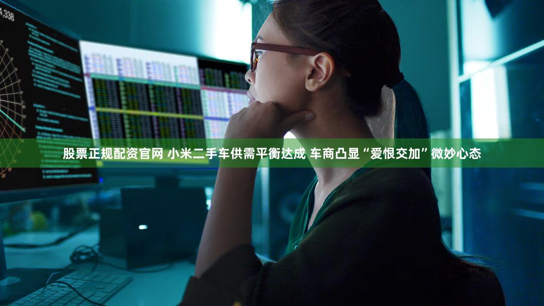 股票正规配资官网 小米二手车供需平衡达成 车商凸显“爱恨交加”微妙心态
