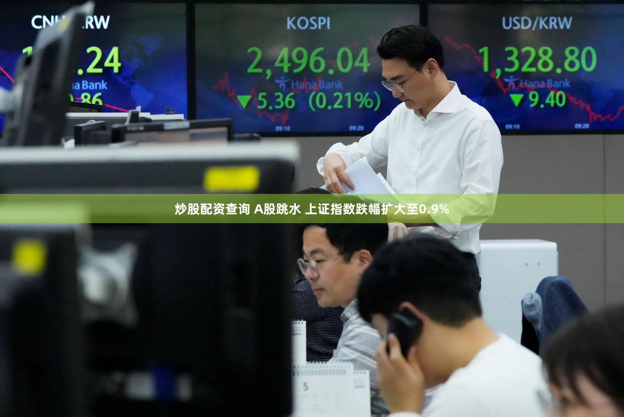 炒股配资查询 A股跳水 上证指数跌幅扩大至0.9%