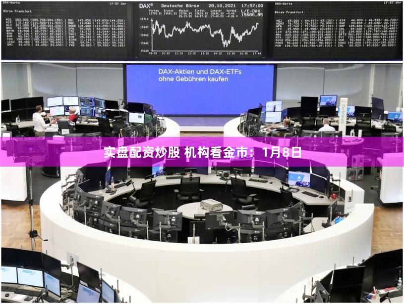 实盘配资炒股 机构看金市：1月8日
