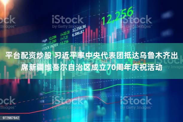 平台配资炒股 习近平率中央代表团抵达乌鲁木齐出席新疆维吾尔自治区成立70周年庆祝活动