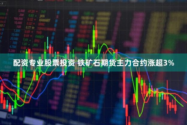 配资专业股票投资 铁矿石期货主力合约涨超3%
