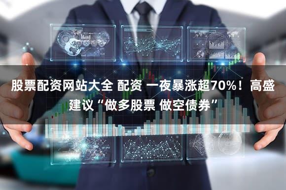 股票配资网站大全 配资 一夜暴涨超70%！高盛建议“做多股票 做空债券”