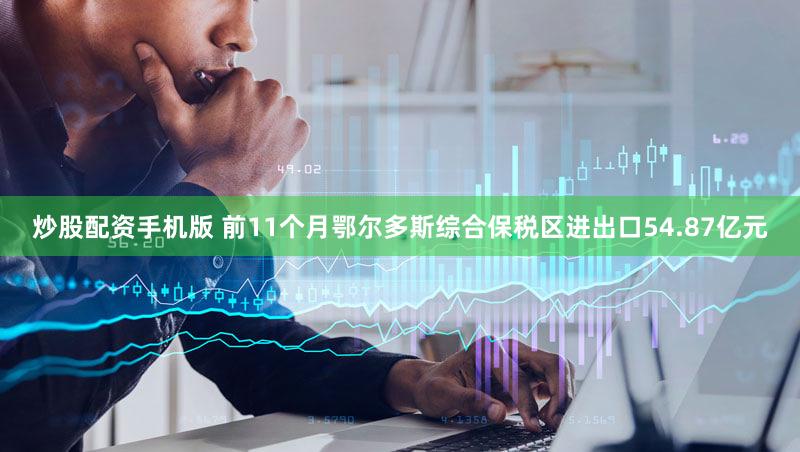 炒股配资手机版 前11个月鄂尔多斯综合保税区进出口54.87亿元