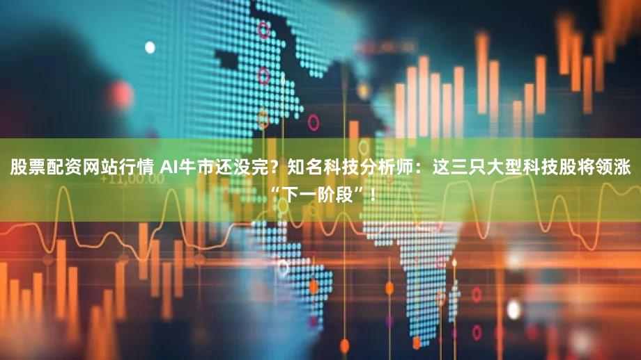 股票配资网站行情 AI牛市还没完?知名科技分析师:这三只大型科技股将领涨“下一阶段”!