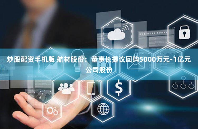 炒股配资手机版 航材股份：董事长提议回购5000万元-1亿元公司股份