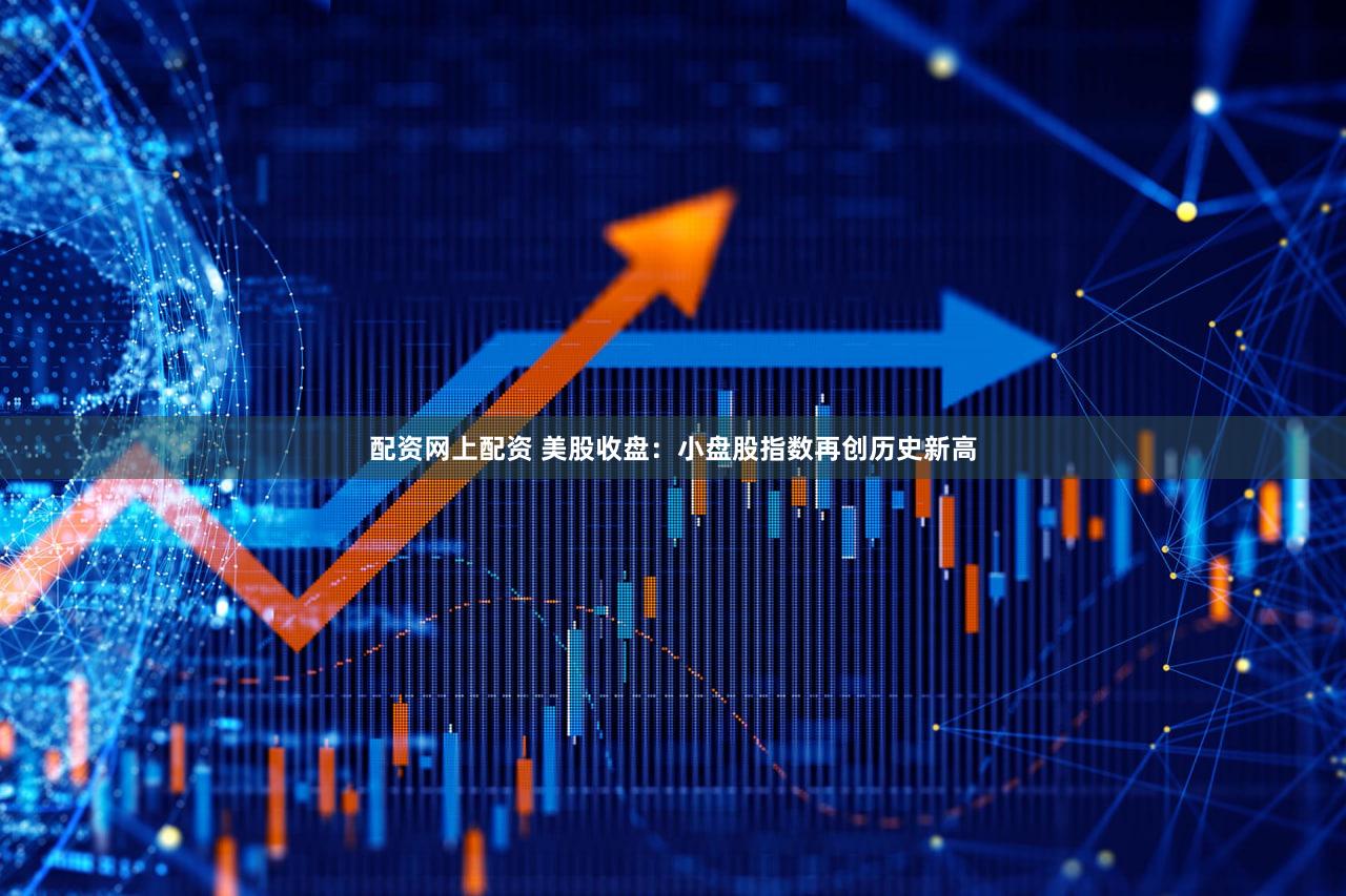 配资网上配资 美股收盘：小盘股指数再创历史新高