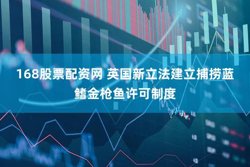 168股票配资网 英国新立法建立捕捞蓝鳍金枪鱼许可制度