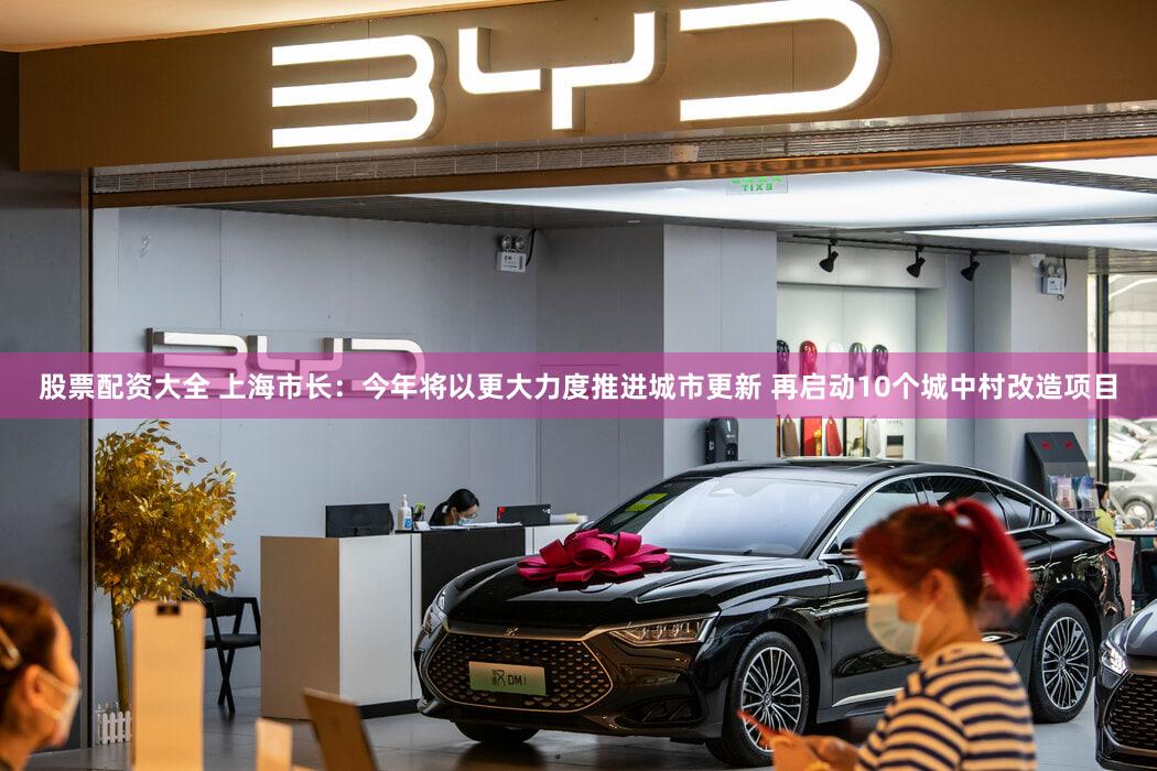 股票配资大全 上海市长:今年将以更大力度推进城市更新 再启动10个城中村改造项目