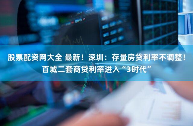 股票配资网大全 最新!深圳:存量房贷利率不调整!百城二套商贷利率进入“3时代”