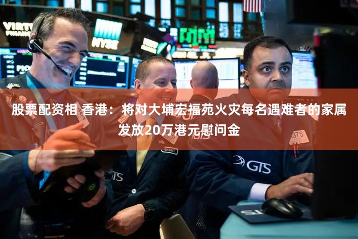 股票配资相 香港：将对大埔宏福苑火灾每名遇难者的家属发放20万港元慰问金