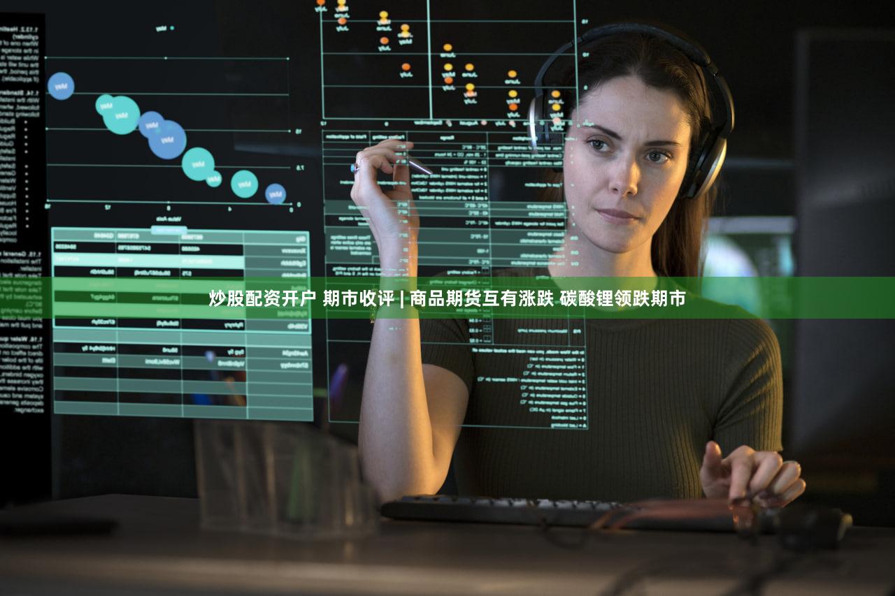 炒股配资开户 期市收评 | 商品期货互有涨跌 碳酸锂领跌期市