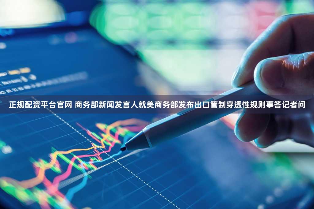 正规配资平台官网 商务部新闻发言人就美商务部发布出口管制穿透性规则事答记者问