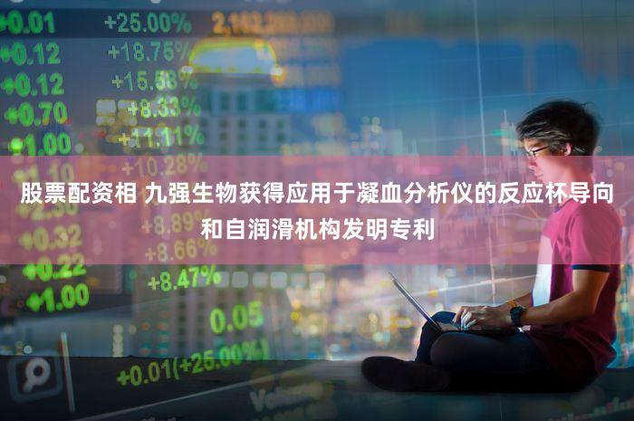 股票配资相 九强生物获得应用于凝血分析仪的反应杯导向和自润滑机构发明专利