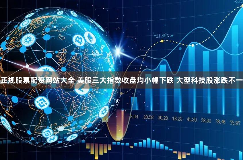 正规股票配资网站大全 美股三大指数收盘均小幅下跌 大型科技股涨跌不一