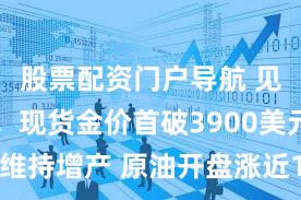 股票配资门户导航 见证历史！现货金价首破3900美元/盎司！维持增产 原油开盘涨近1%！加沙地带谈判将举行