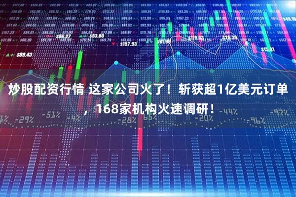 炒股配资行情 这家公司火了!斩获超1亿美元订单,168家机构火速调研!