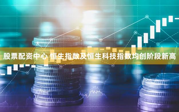 股票配资中心 恒生指数及恒生科技指数均创阶段新高