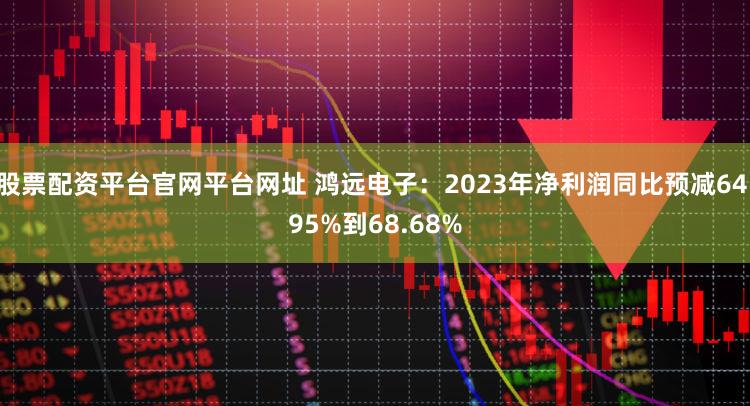 股票配资平台官网平台网址 鸿远电子:2023年净利润同比预减64.95%到68.68%