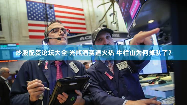 炒股配资论坛大全 光瓶酒赛道火热 牛栏山为何掉队了?