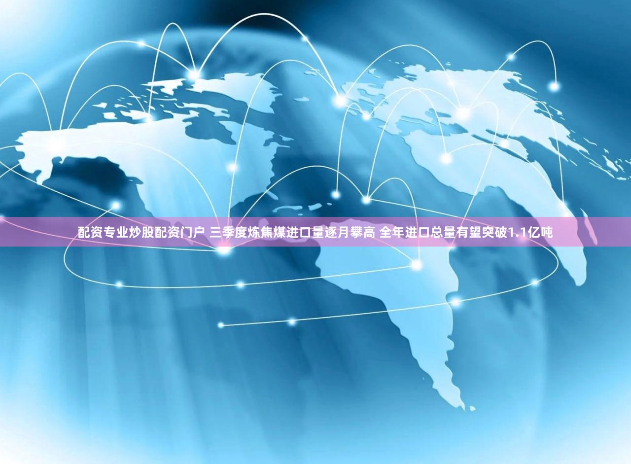配资专业炒股配资门户 三季度炼焦煤进口量逐月攀高 全年进口总量有望突破1.1亿吨