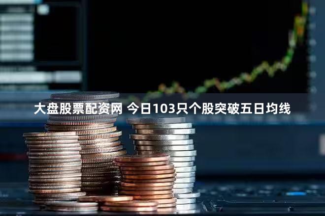 大盘股票配资网 今日103只个股突破五日均线