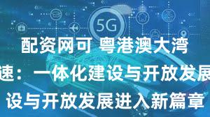 配资网可 粤港澳大湾区融合提速:一体化建设与开放发展进入新篇章