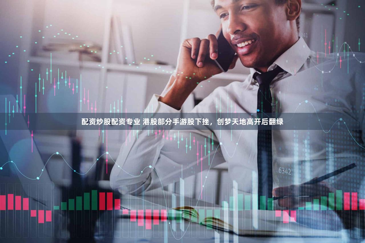 配资炒股配资专业 港股部分手游股下挫，创梦天地高开后翻绿