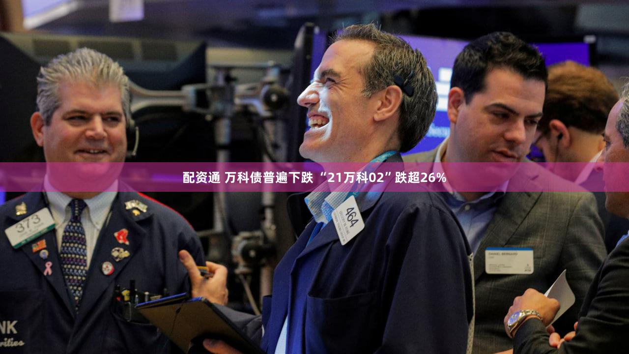 配资通 万科债普遍下跌 “21万科02”跌超26%