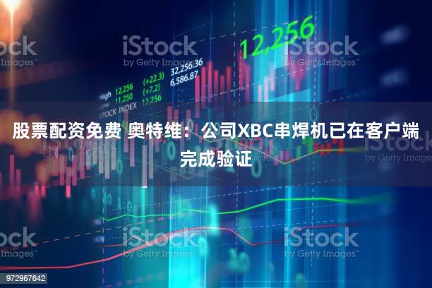 股票配资免费 奥特维：公司XBC串焊机已在客户端完成验证